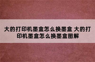 大的打印机墨盒怎么换墨盒 大的打印机墨盒怎么换墨盒图解